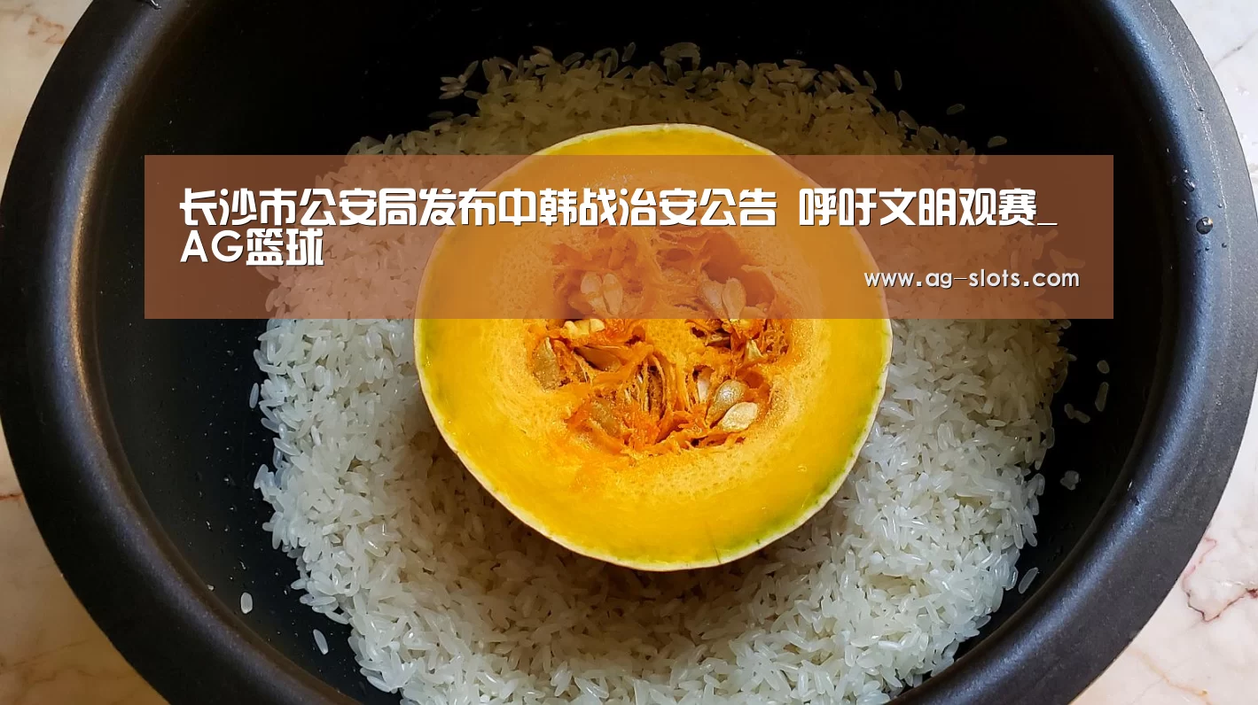 长沙市公安局发布中韩战治安公告 呼吁文明观赛_AG篮球(图1) AG篮球